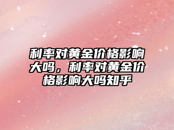 利率對黃金價格影響大嗎，利率對黃金價格影響大嗎知乎