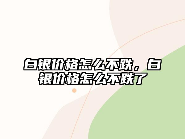 白銀價格怎么不跌，白銀價格怎么不跌了