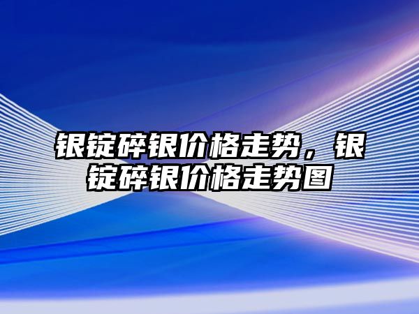 銀錠碎銀價(jià)格走勢，銀錠碎銀價(jià)格走勢圖