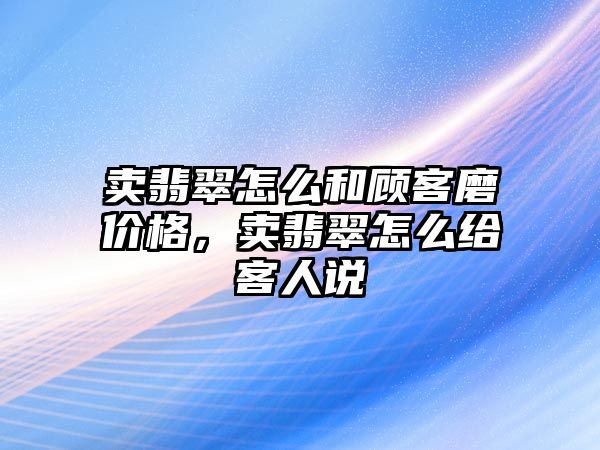 賣翡翠怎么和顧客磨價(jià)格，賣翡翠怎么給客人說