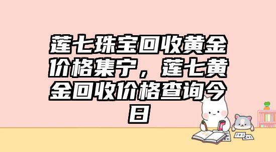 蓮七珠寶回收黃金價格集寧，蓮七黃金回收價格查詢今日