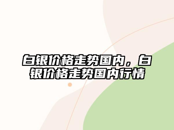 白銀價(jià)格走勢(shì)國(guó)內(nèi)，白銀價(jià)格走勢(shì)國(guó)內(nèi)行情