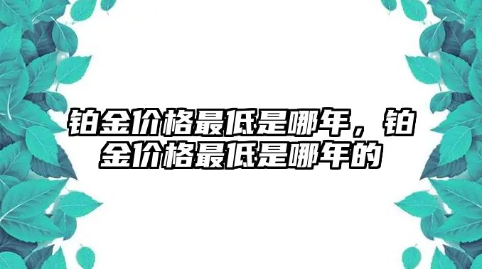 鉑金價(jià)格最低是哪年，鉑金價(jià)格最低是哪年的