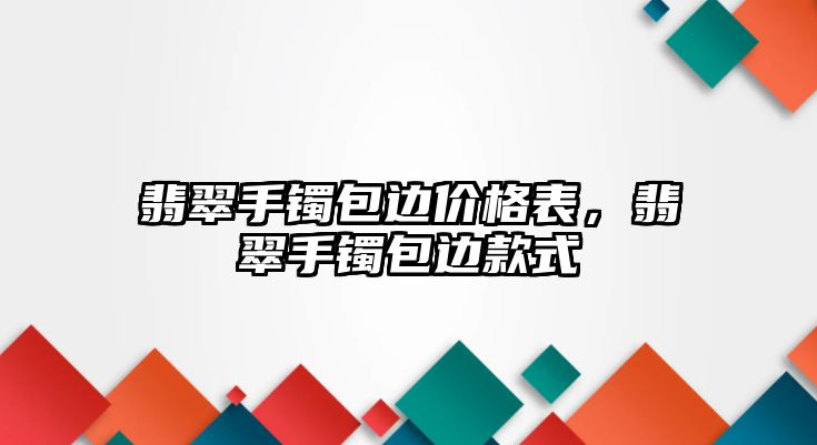 翡翠手鐲包邊價(jià)格表，翡翠手鐲包邊款式