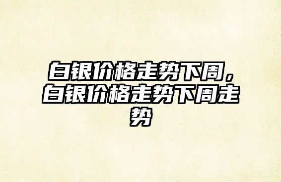 白銀價格走勢下周，白銀價格走勢下周走勢