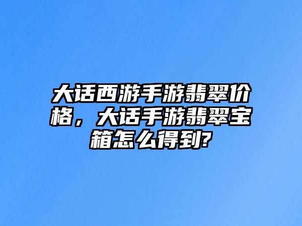 大話西游手游翡翠價(jià)格，大話手游翡翠寶箱怎么得到?