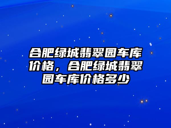 合肥綠城翡翠園車庫價格，合肥綠城翡翠園車庫價格多少