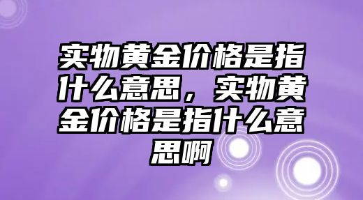 實物黃金價格是指什么意思，實物黃金價格是指什么意思啊