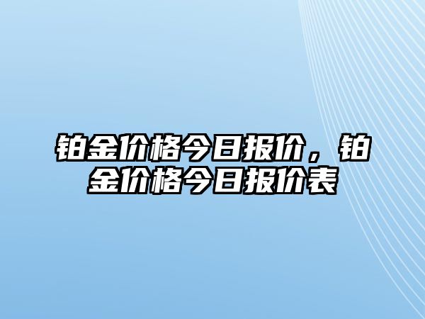 鉑金價(jià)格今日報(bào)價(jià)，鉑金價(jià)格今日報(bào)價(jià)表