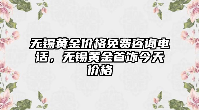 無錫黃金價(jià)格免費(fèi)咨詢電話，無錫黃金首飾今天價(jià)格