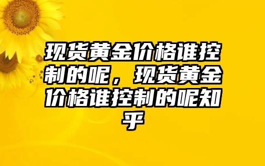 現(xiàn)貨黃金價格誰控制的呢，現(xiàn)貨黃金價格誰控制的呢知乎