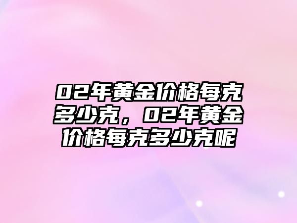 02年黃金價格每克多少克，02年黃金價格每克多少克呢