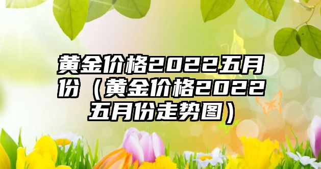 黃金價(jià)格2022五月份（黃金價(jià)格2022五月份走勢(shì)圖）