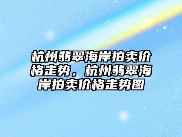 杭州翡翠海岸拍賣價格走勢，杭州翡翠海岸拍賣價格走勢圖