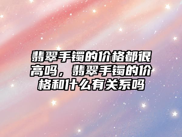 翡翠手鐲的價(jià)格都很高嗎，翡翠手鐲的價(jià)格和什么有關(guān)系嗎