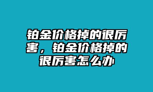 鉑金價格掉的很厲害，鉑金價格掉的很厲害怎么辦