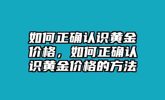 如何正確認(rèn)識(shí)黃金價(jià)格，如何正確認(rèn)識(shí)黃金價(jià)格的方法