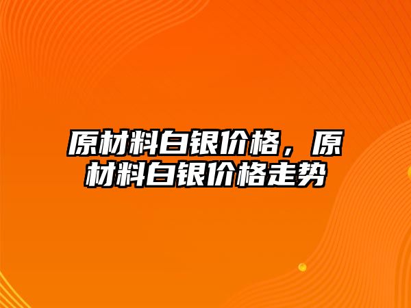 原材料白銀價格，原材料白銀價格走勢