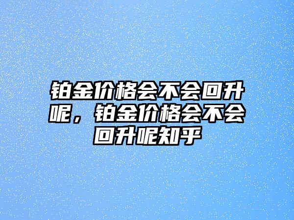 鉑金價(jià)格會(huì)不會(huì)回升呢，鉑金價(jià)格會(huì)不會(huì)回升呢知乎