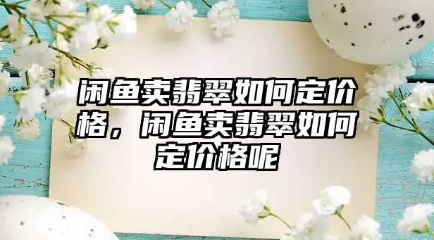 閑魚賣翡翠如何定價格，閑魚賣翡翠如何定價格呢