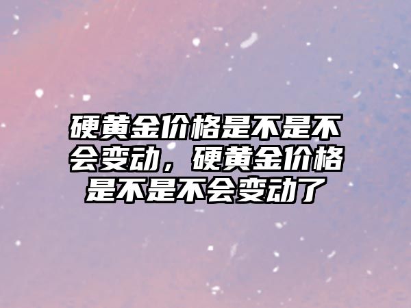 硬黃金價格是不是不會變動，硬黃金價格是不是不會變動了