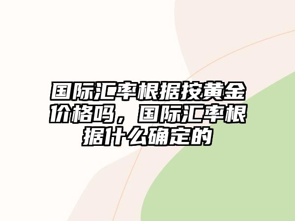 國(guó)際匯率根據(jù)按黃金價(jià)格嗎，國(guó)際匯率根據(jù)什么確定的