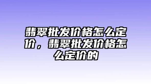 翡翠批發(fā)價格怎么定價，翡翠批發(fā)價格怎么定價的