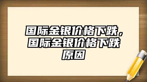 國(guó)際金銀價(jià)格下跌，國(guó)際金銀價(jià)格下跌原因