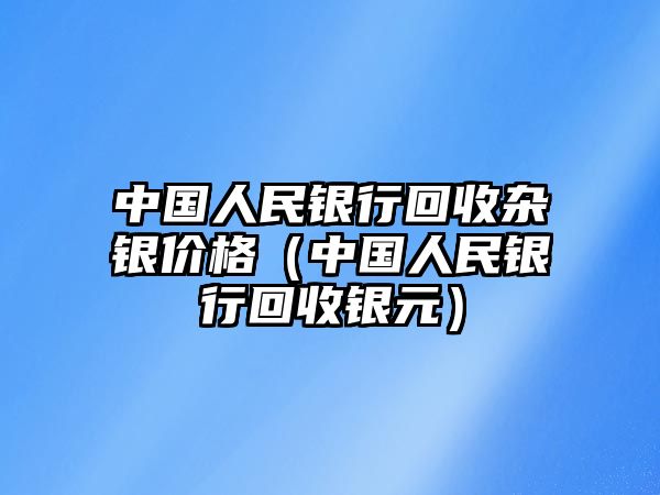 中國人民銀行回收雜銀價格（中國人民銀行回收銀元）