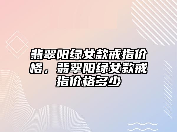 翡翠陽綠女款戒指價格，翡翠陽綠女款戒指價格多少