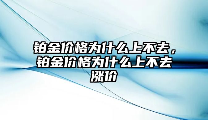 鉑金價(jià)格為什么上不去，鉑金價(jià)格為什么上不去漲價(jià)