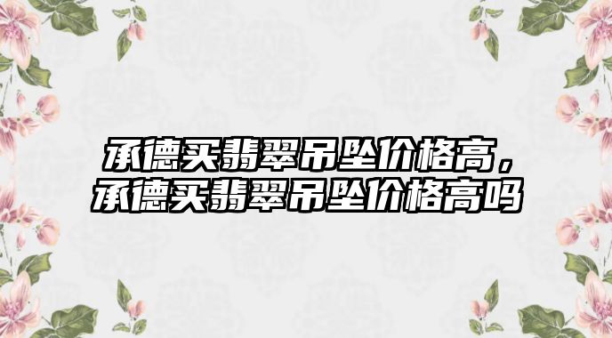 承德買翡翠吊墜價格高，承德買翡翠吊墜價格高嗎