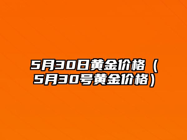 5月30日黃金價(jià)格（5月30號(hào)黃金價(jià)格）