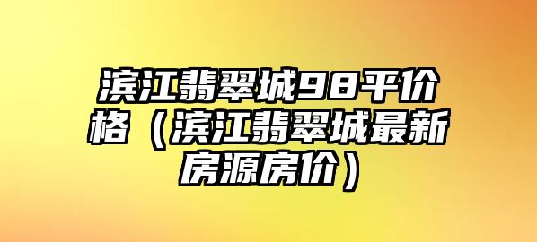 濱江翡翠城98平價格（濱江翡翠城最新房源房價）