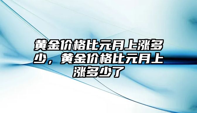 黃金價(jià)格比元月上漲多少，黃金價(jià)格比元月上漲多少了