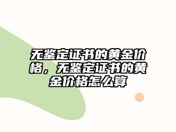 無鑒定證書的黃金價(jià)格，無鑒定證書的黃金價(jià)格怎么算