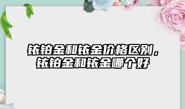 銥鉑金和銥金價(jià)格區(qū)別，銥鉑金和銥金哪個(gè)好