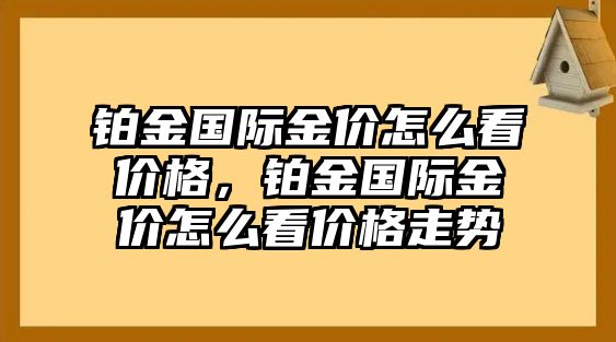 鉑金國際金價怎么看價格，鉑金國際金價怎么看價格走勢