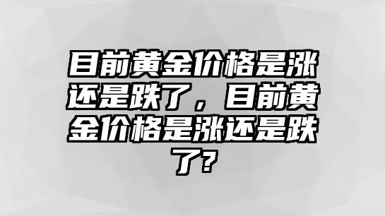 目前黃金價格是漲還是跌了，目前黃金價格是漲還是跌了?