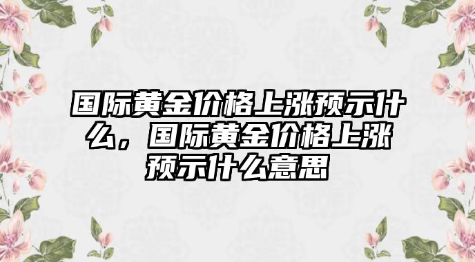 國(guó)際黃金價(jià)格上漲預(yù)示什么，國(guó)際黃金價(jià)格上漲預(yù)示什么意思