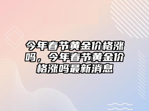 今年春節(jié)黃金價(jià)格漲嗎，今年春節(jié)黃金價(jià)格漲嗎最新消息