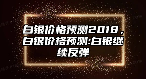 白銀價格預(yù)測2018，白銀價格預(yù)測:白銀繼續(xù)反彈