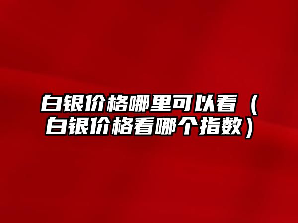 白銀價(jià)格哪里可以看（白銀價(jià)格看哪個(gè)指數(shù)）