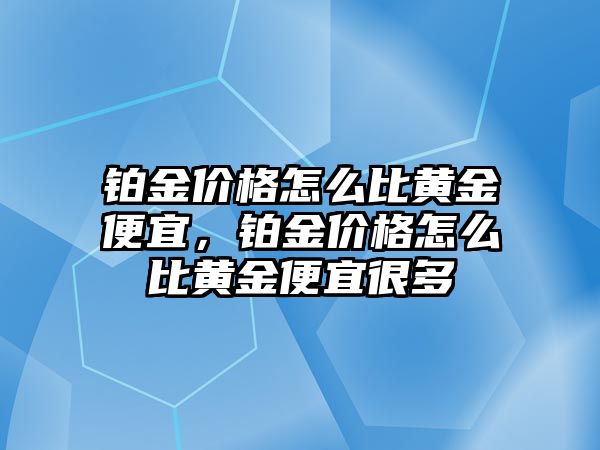 鉑金價格怎么比黃金便宜，鉑金價格怎么比黃金便宜很多