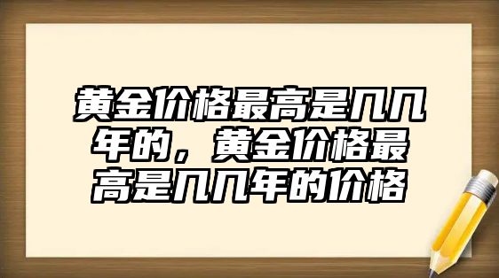 黃金價格最高是幾幾年的，黃金價格最高是幾幾年的價格