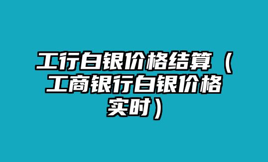 工行白銀價(jià)格結(jié)算（工商銀行白銀價(jià)格實(shí)時(shí)）