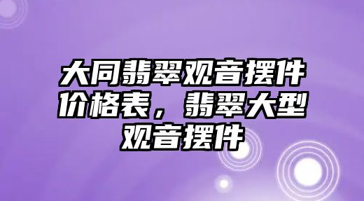 大同翡翠觀音擺件價格表，翡翠大型觀音擺件