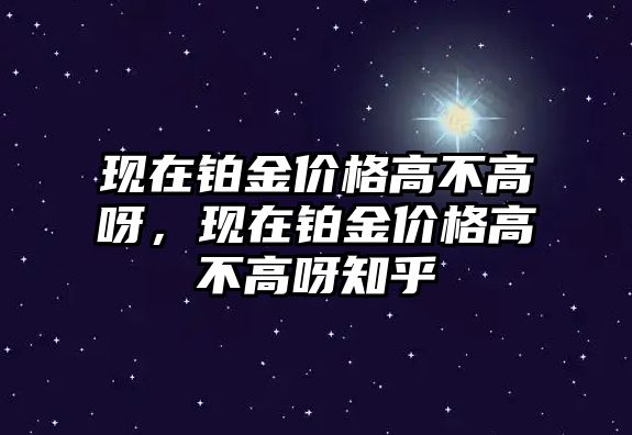 現(xiàn)在鉑金價格高不高呀，現(xiàn)在鉑金價格高不高呀知乎