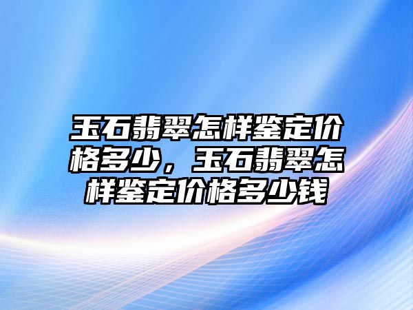 玉石翡翠怎樣鑒定價格多少，玉石翡翠怎樣鑒定價格多少錢