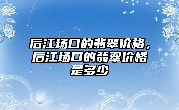 后江場口的翡翠價格，后江場口的翡翠價格是多少